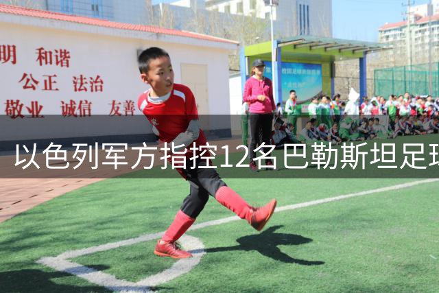 以色列军方指控12名巴勒斯坦足球人士为武装分子引发国际争议
