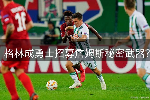 格林成勇士招募詹姆斯秘密武器？名记解密独特私交优势
