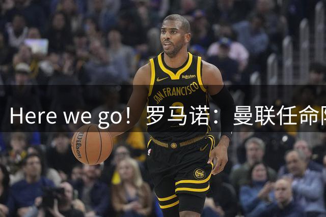 Here we go！罗马诺：曼联任命阿莫林为新帅