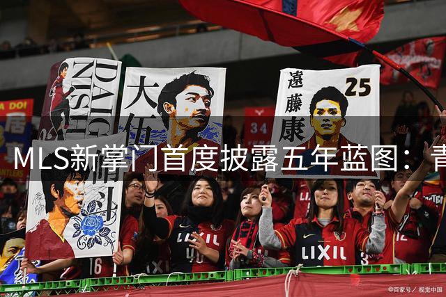 MLS新掌门首度披露五年蓝图：青训革命与跨年赛制成转型核心
